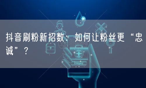 抖音刷粉秘籍：互动、创新与社群提升粉丝忠诚度