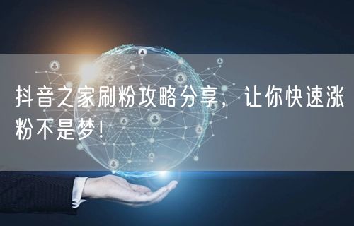 抖音之家刷粉攻略分享，让你快速涨粉不是梦！