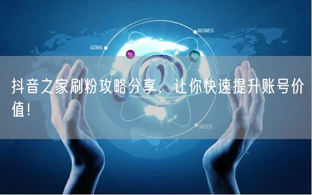抖音之家刷粉攻略分享，让你快速提升账号价值！