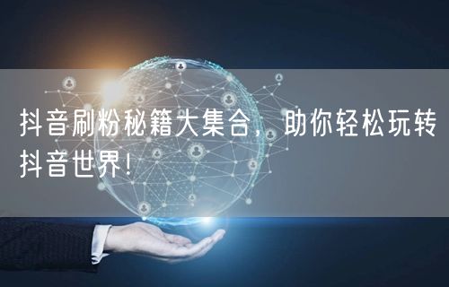 抖音刷粉秘籍大集合，助你轻松玩转抖音世界！