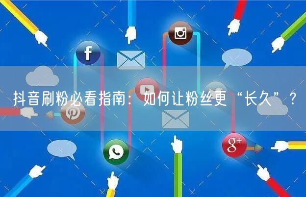 抖音刷粉秘籍：提升质量+互动，让粉丝长久留存