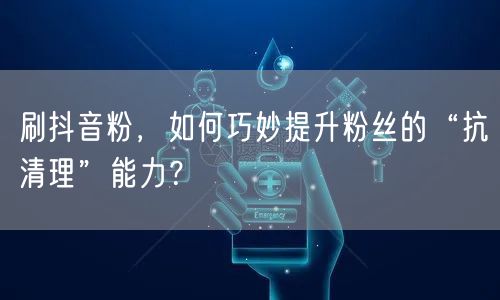 刷抖音粉必看：提升粉丝抗清理，稳增抖音粉秘籍
