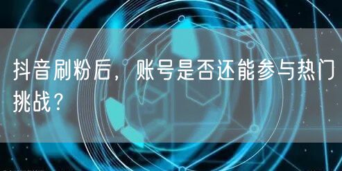 抖音刷粉对账号影响大，还能参与热门挑战吗？