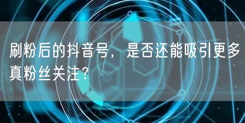 刷粉后抖音号如何吸引真粉丝？揭秘账号运营关键