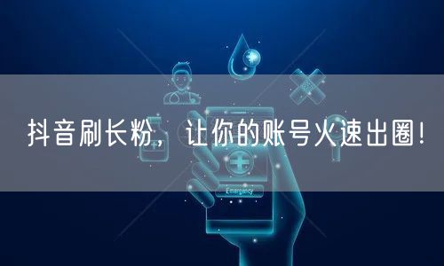 抖音刷长粉，让你的账号火速出圈！