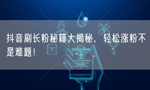 抖音涨粉秘籍大公开，轻松实现粉丝快速增长！