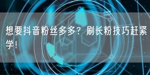抖音涨粉秘籍：揭秘实用长粉技巧，轻松打造热门！