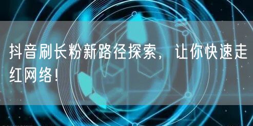抖音刷长粉新路径：运营技巧助你快速走红网络