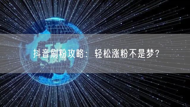 抖音刷粉攻略大揭秘，快速涨粉技巧分享