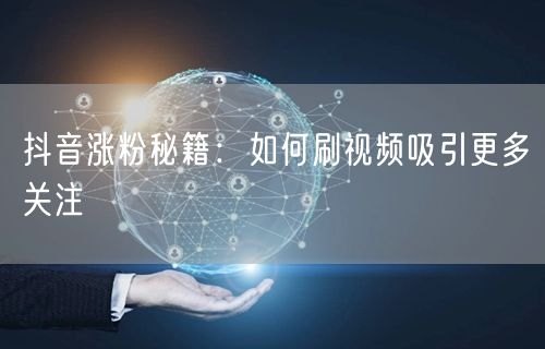 抖音涨粉秘籍：刷视频技巧+吸引关注方法大公开