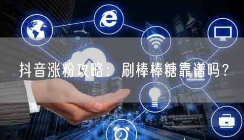抖音涨粉攻略：刷棒棒糖涨粉靠谱？真实方法揭秘