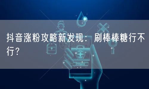 抖音涨粉攻略揭秘：“刷棒棒糖”涨粉真的可行吗？