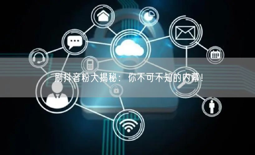 抖音刷粉内幕大起底：正规涨粉策略更靠谱！