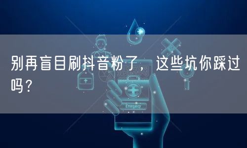揭秘抖音涨粉陷阱：盲目刷粉误入运营误区！