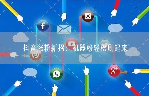 抖音涨粉秘籍：机器粉助力账号快速崛起