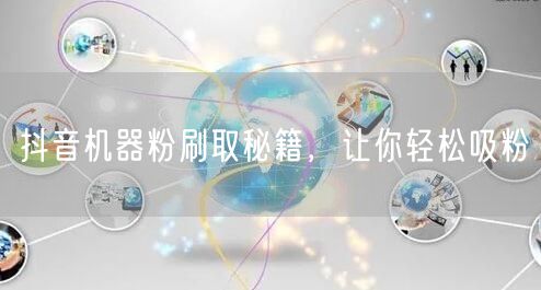 抖音机器粉吸粉秘籍，助力账号优化粉丝速增