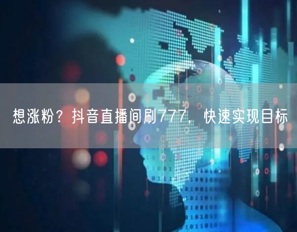 想涨粉？抖音直播间刷777，快速实现目标