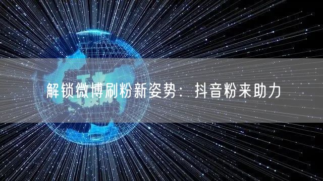 解锁微博刷粉新姿势：抖音粉来助力