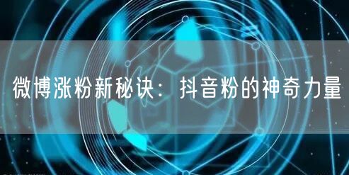 微博涨粉新秘诀：抖音粉的神奇力量