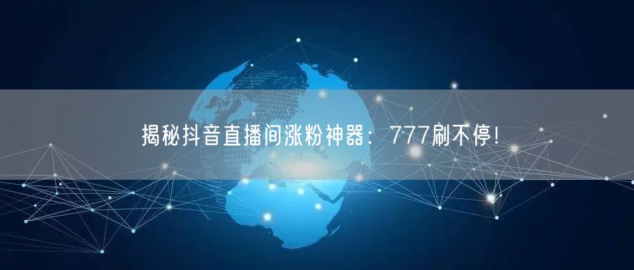揭秘抖音直播间涨粉神器：777刷不停！