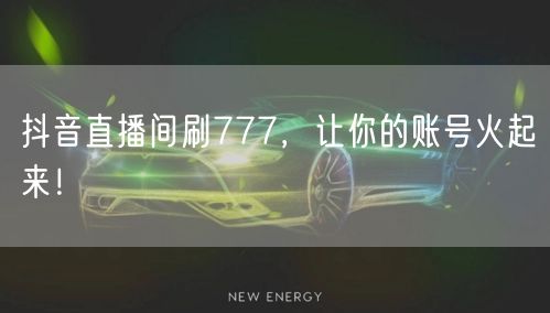 抖音直播间刷777，让你的账号火起来！