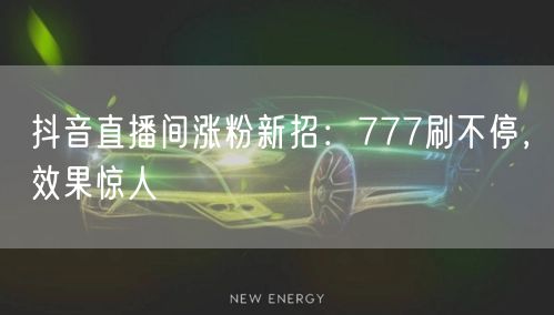 抖音直播间涨粉新招：777刷不停，效果惊人
