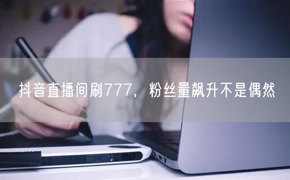 抖音直播间刷777，粉丝量飙升不是偶然