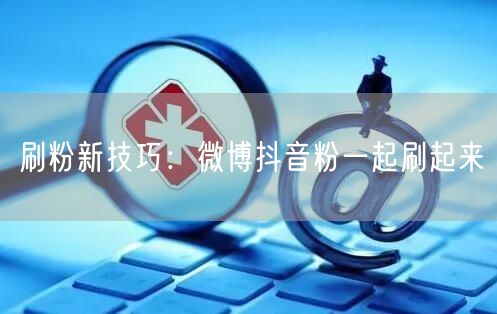 刷粉新技巧：微博抖音粉一起刷起来