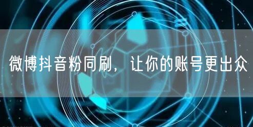 微博抖音粉同刷，让你的账号更出众