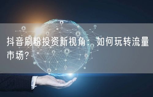 抖音刷粉投资新视角：如何玩转流量市场？