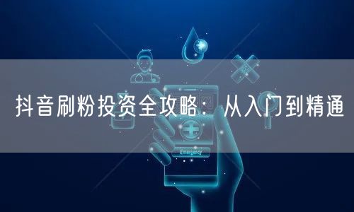 抖音刷粉投资全攻略：从入门到精通