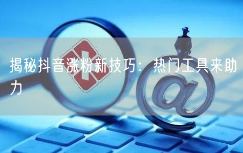 揭秘抖音涨粉新技巧：热门工具来助力