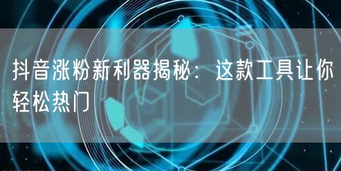 抖音涨粉新利器揭秘：这款工具让你轻松热门