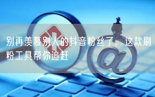 别再羡慕别人的抖音粉丝了，这款刷粉工具帮你追赶