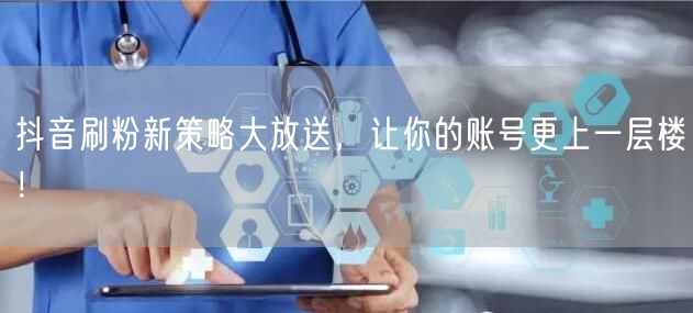 抖音刷粉新策略大放送，让你的账号更上一层楼！