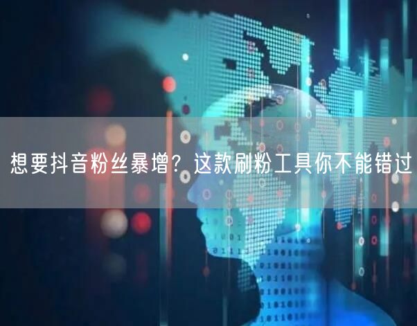 想要抖音粉丝暴增？这款刷粉工具你不能错过