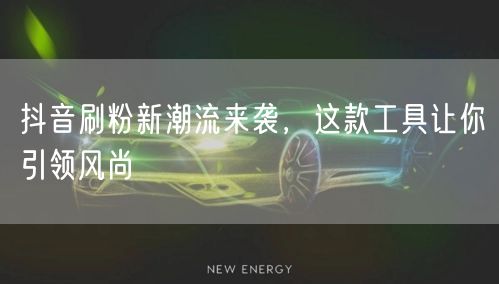抖音刷粉新潮流来袭，这款工具让你引领风尚