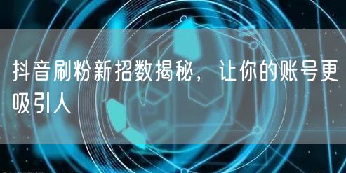 抖音刷粉新招数揭秘，让你的账号更吸引人