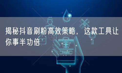 揭秘抖音刷粉高效策略，这款工具让你事半功倍