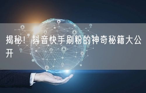 揭秘！抖音快手刷粉的神奇秘籍大公开