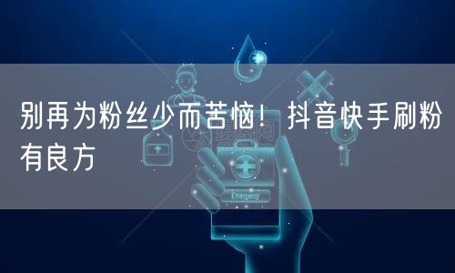 别再为粉丝少而苦恼！抖音快手刷粉有良方