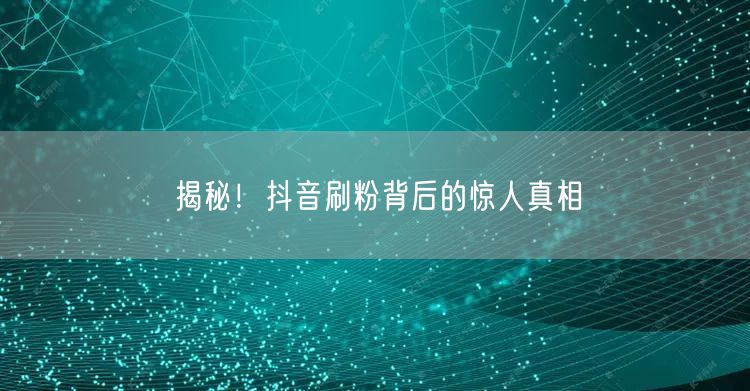 揭秘！抖音刷粉背后的惊人真相
