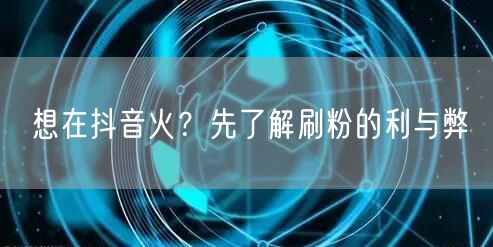 想在抖音火？先了解刷粉的利与弊