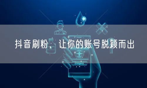 抖音刷粉，让你的账号脱颖而出