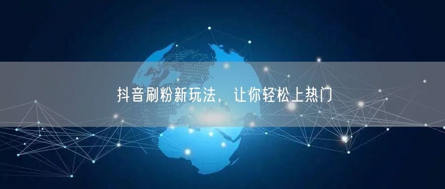 抖音刷粉新玩法，让你轻松上热门