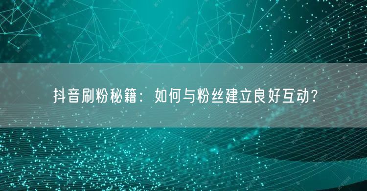 抖音刷粉秘籍：如何与粉丝建立良好互动？