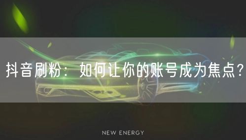 抖音刷粉：如何让你的账号成为焦点？