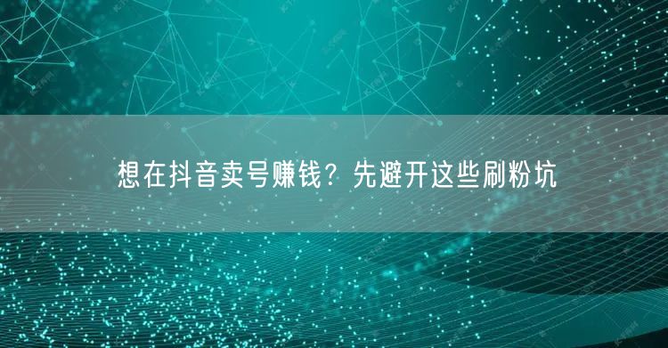 想在抖音卖号赚钱？先避开这些刷粉坑
