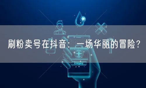 刷粉卖号在抖音：一场华丽的冒险？