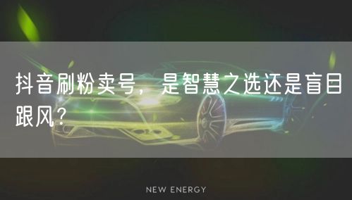 抖音刷粉卖号，是智慧之选还是盲目跟风？